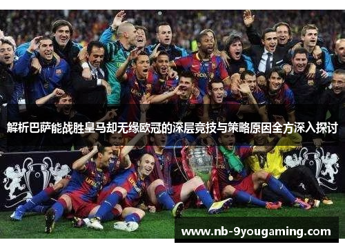 解析巴萨能战胜皇马却无缘欧冠的深层竞技与策略原因全方深入探讨