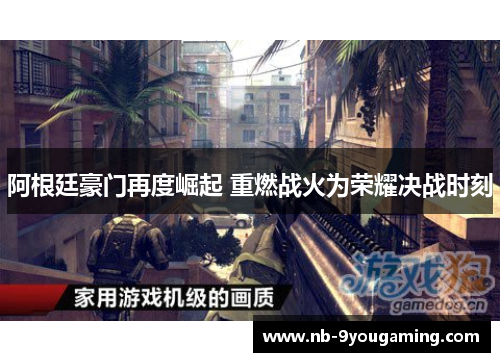 阿根廷豪门再度崛起 重燃战火为荣耀决战时刻 阿根廷豪门再度崛起 重燃战火为荣耀决战时刻