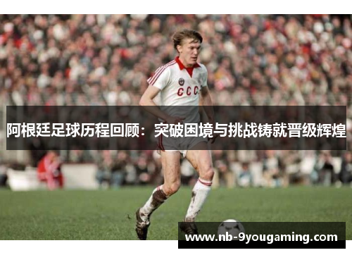 阿根廷足球历程回顾:突破困境与挑战铸就晋级辉煌 阿根廷足球历程回顾:突破困境与挑战铸就晋级辉煌