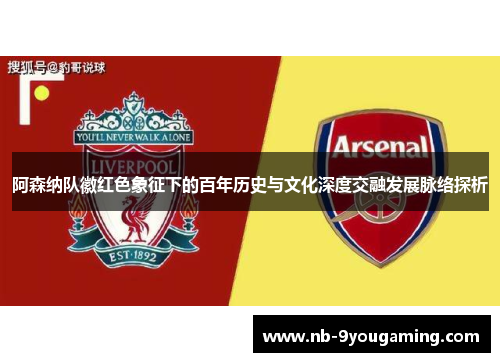 阿森纳队徽红色象征下的百年历史与文化深度交融发展脉络探析 阿森纳队徽红色象征下的百年历史与文化深度交融发展脉络探析