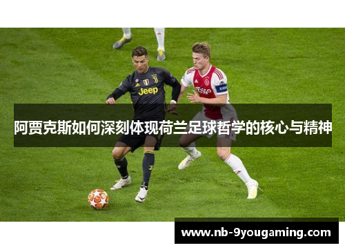 阿贾克斯如何深刻体现荷兰足球哲学的核心与精神 阿贾克斯如何深刻体现荷兰足球哲学的核心与精神