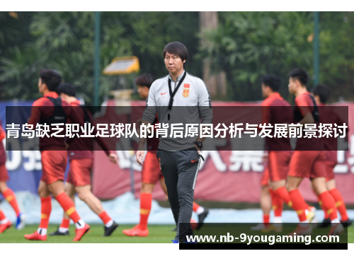 青岛缺乏职业足球队的背后原因分析与发展前景探讨 青岛缺乏职业足球队的背后原因分析与发展前景探讨