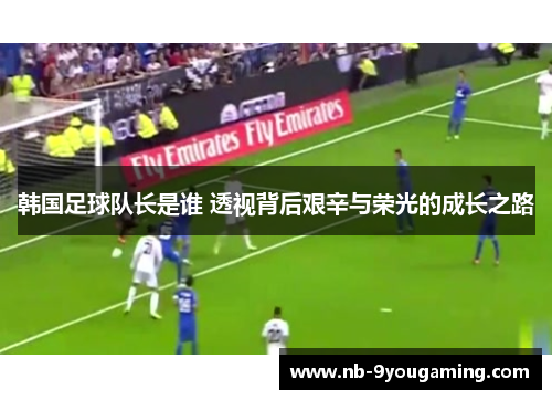 韩国足球队长是谁 透视背后艰辛与荣光的成长之路
