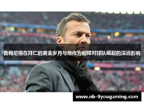 鲁梅尼格在拜仁的黄金岁月与他作为前锋对球队崛起的深远影响 鲁梅尼格在拜仁的黄金岁月与他作为前锋对球队崛起的深远影响