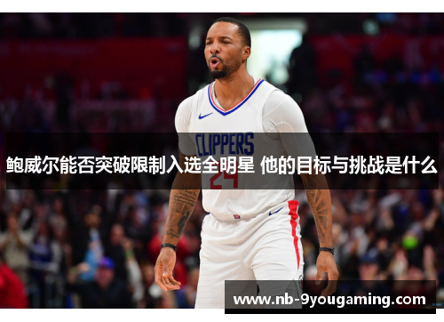 鲍威尔能否突破限制入选全明星 他的目标与挑战是什么 鲍威尔能否突破限制入选全明星 他的目标与挑战是什么