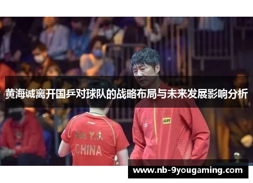 黄海诚离开国乒对球队的战略布局与未来发展影响分析 黄海诚离开国乒对球队的战略布局与未来发展影响分析