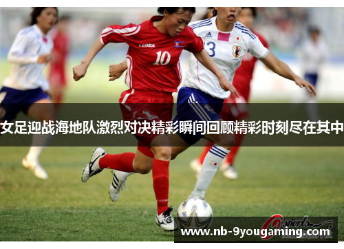 女足迎战海地队激烈对决精彩瞬间回顾精彩时刻尽在其中 女足迎战海地队激烈对决精彩瞬间回顾精彩时刻尽在其中