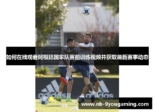 如何在线观看阿根廷国家队赛前训练视频并获取最新赛事动态 如何在线观看阿根廷国家队赛前训练视频并获取最新赛事动态