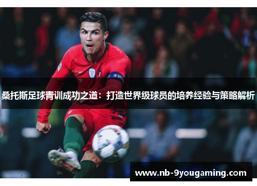 桑托斯足球青训成功之道:打造世界级球员的培养经验与策略解析 桑托斯足球青训成功之道:打造世界级球员的培养经验与策略解析