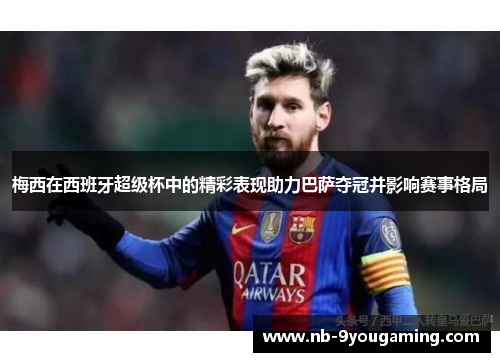 梅西在西班牙超级杯中的精彩表现助力巴萨夺冠并影响赛事格局 梅西在西班牙超级杯中的精彩表现助力巴萨夺冠并影响赛事格局