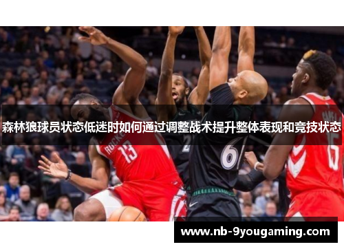 森林狼球员状态低迷时如何通过调整战术提升整体表现和竞技状态 森林狼球员状态低迷时如何通过调整战术提升整体表现和竞技状态